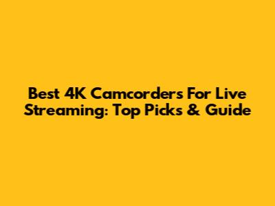 Best 4K Camcorders For Live Streaming: Top Picks & Guide