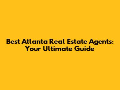Best Atlanta Real Estate Agents: Your Ultimate Guide