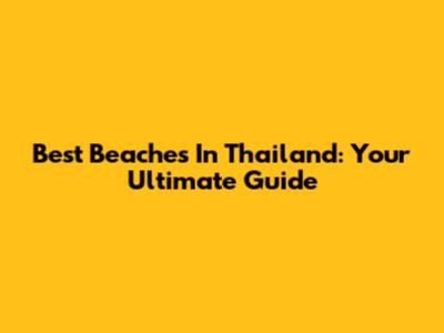 Best Beaches In Thailand: Your Ultimate Guide
