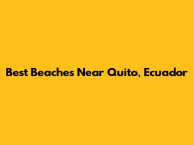 Best Beaches Near Quito, Ecuador
