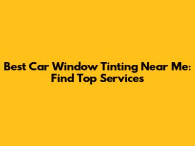 Best Car Window Tinting Near Me: Find Top Services