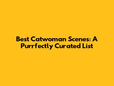 Best Catwoman Scenes: A Purrfectly Curated List