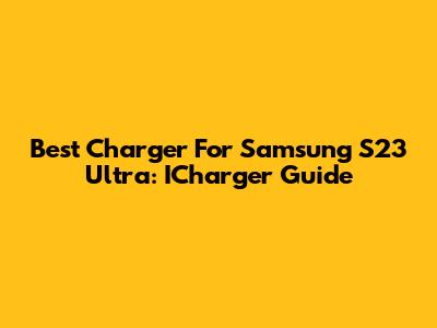 Best Charger For Samsung S23 Ultra: ICharger Guide