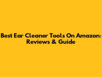 Best Ear Cleaner Tools On Amazon: Reviews & Guide