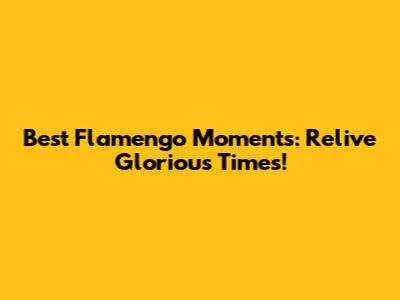Best Flamengo Moments: Relive Glorious Times!