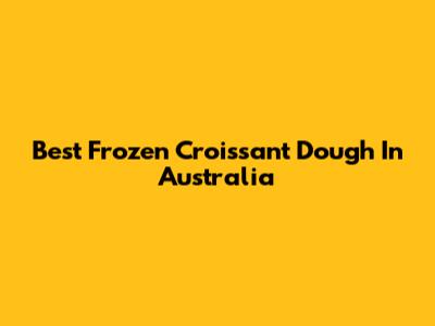 Best Frozen Croissant Dough In Australia