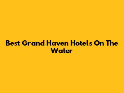 Best Grand Haven Hotels On The Water