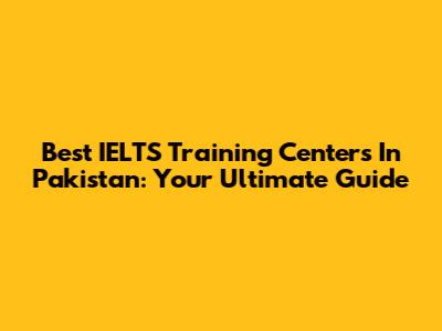Best IELTS Training Centers In Pakistan: Your Ultimate Guide