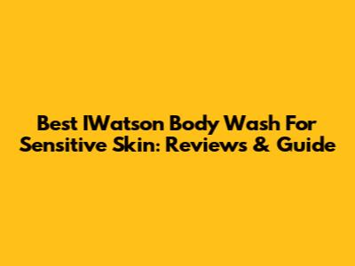 Best IWatson Body Wash For Sensitive Skin: Reviews & Guide