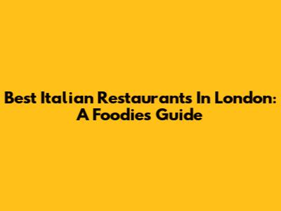 Best Italian Restaurants In London: A Foodie's Guide
