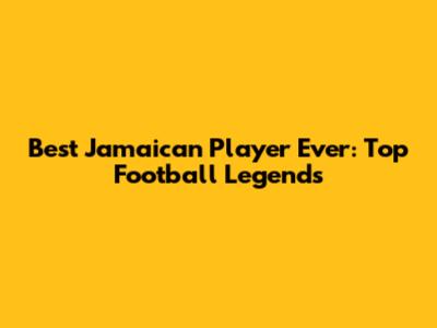 Best Jamaican Player Ever: Top Football Legends