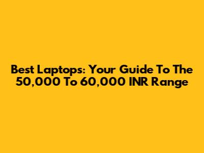 Best Laptops: Your Guide To The 50,000 To 60,000 INR Range