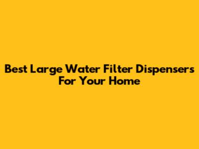 Best Large Water Filter Dispensers For Your Home