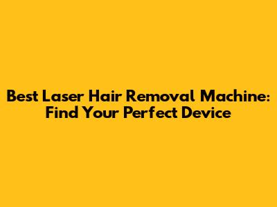 Best Laser Hair Removal Machine: Find Your Perfect Device