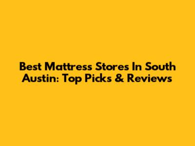 Best Mattress Stores In South Austin: Top Picks & Reviews