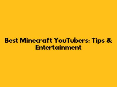 Best Minecraft YouTubers: Tips & Entertainment