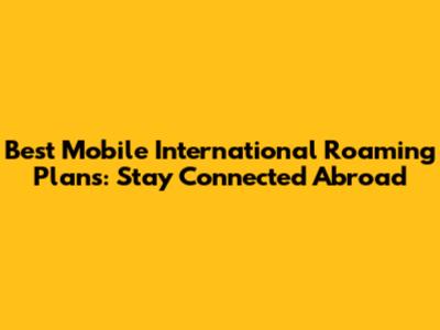 Best Mobile International Roaming Plans: Stay Connected Abroad