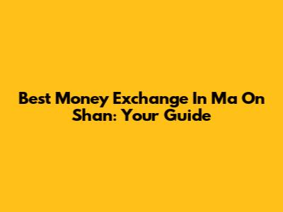 Best Money Exchange In Ma On Shan: Your Guide