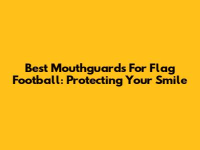 Best Mouthguards For Flag Football: Protecting Your Smile