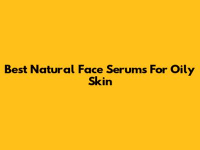 Best Natural Face Serums For Oily Skin