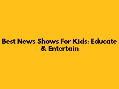 Best News Shows For Kids: Educate & Entertain