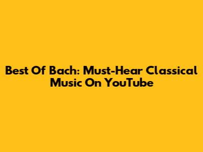 Best Of Bach: Must-Hear Classical Music On YouTube