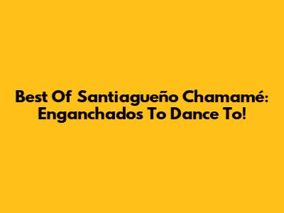 Best Of Santiagueño Chamamé: Enganchados To Dance To!