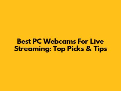 Best PC Webcams For Live Streaming: Top Picks & Tips