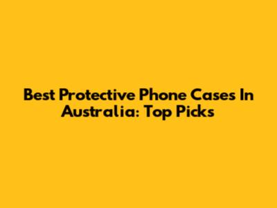 Best Protective Phone Cases In Australia: Top Picks