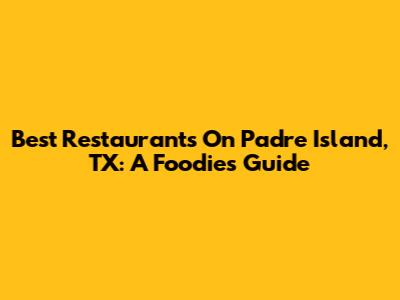 Best Restaurants On Padre Island, TX: A Foodie's Guide