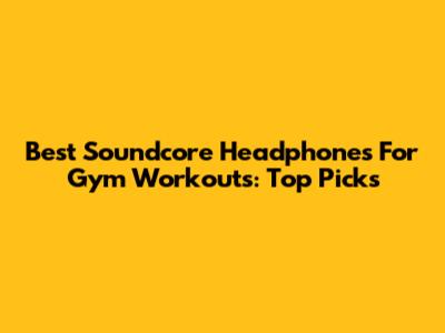 Best Soundcore Headphones For Gym Workouts: Top Picks