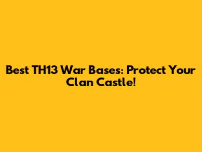 Best TH13 War Bases: Protect Your Clan Castle!