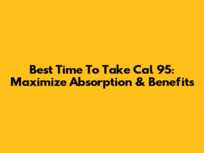 Best Time To Take Cal 95: Maximize Absorption & Benefits