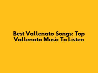 Best Vallenato Songs: Top Vallenato Music To Listen