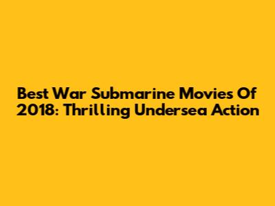 Best War Submarine Movies Of 2018: Thrilling Undersea Action