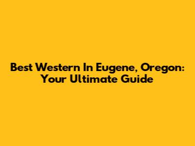 Best Western In Eugene, Oregon: Your Ultimate Guide