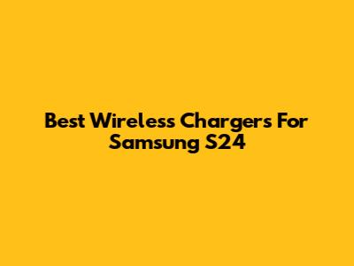 Best Wireless Chargers For Samsung S24