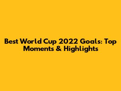 Best World Cup 2022 Goals: Top Moments & Highlights