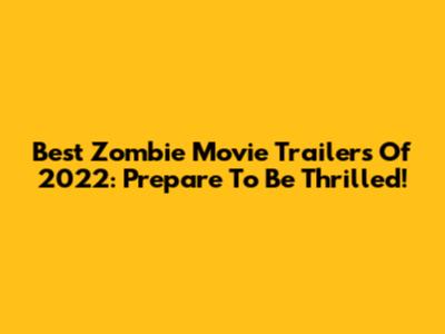 Best Zombie Movie Trailers Of 2022: Prepare To Be Thrilled!