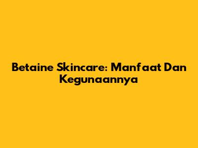 Betaine Skincare: Manfaat Dan Kegunaannya