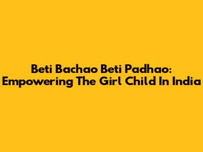 Beti Bachao Beti Padhao: Empowering The Girl Child In India