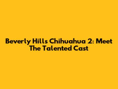 Beverly Hills Chihuahua 2: Meet The Talented Cast