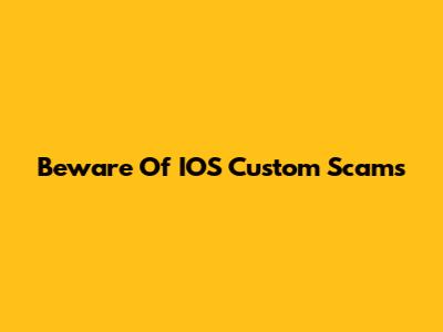 Beware Of IOS Custom Scams