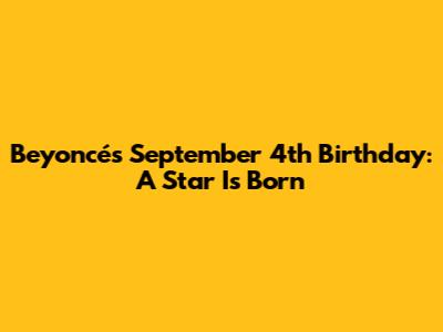 Beyoncé's September 4th Birthday: A Star Is Born