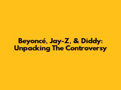 Beyoncé, Jay-Z, & Diddy: Unpacking The Controversy