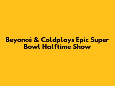 Beyoncé & Coldplay's Epic Super Bowl Halftime Show