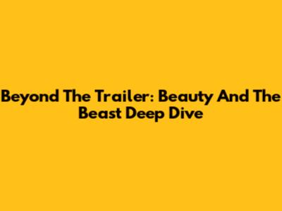 Beyond The Trailer: Beauty And The Beast Deep Dive
