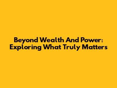 Beyond Wealth And Power: Exploring What Truly Matters