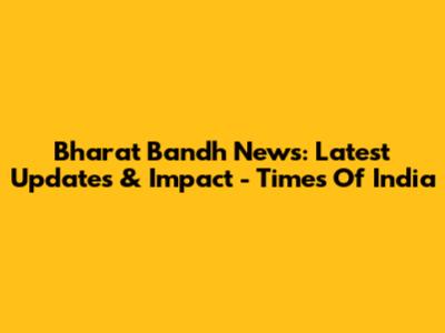 Bharat Bandh News: Latest Updates & Impact - Times Of India