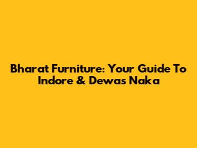 Bharat Furniture: Your Guide To Indore & Dewas Naka